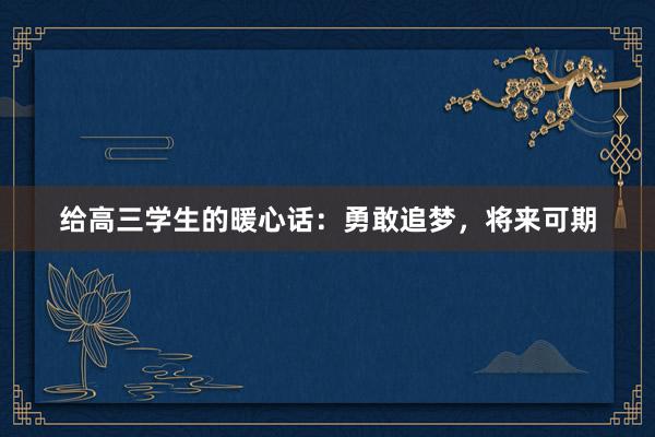 给高三学生的暖心话：勇敢追梦，将来可期