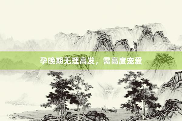 孕晚期无理高发，需高度宠爱