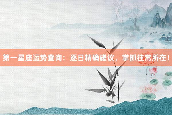 第一星座运势查询：逐日精确磋议，掌抓往常所在！