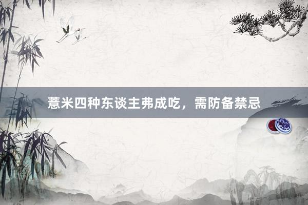 薏米四种东谈主弗成吃，需防备禁忌