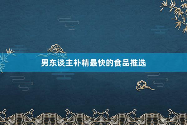 男东谈主补精最快的食品推选