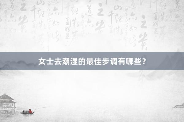 女士去潮湿的最佳步调有哪些？