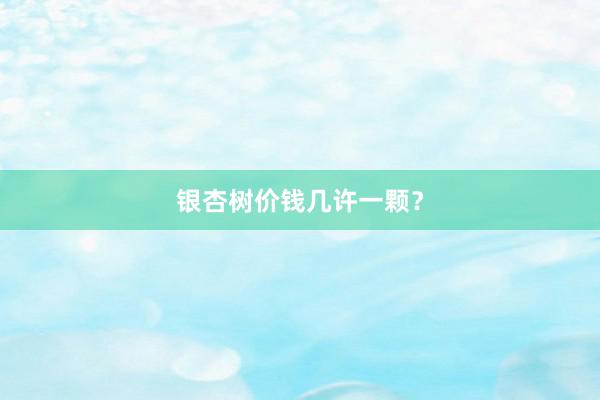 银杏树价钱几许一颗？