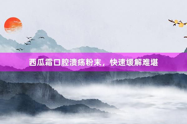 西瓜霜口腔溃疡粉末，快速缓解难堪
