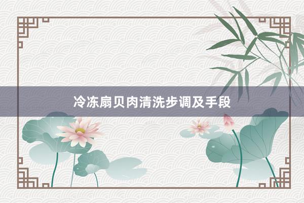 冷冻扇贝肉清洗步调及手段